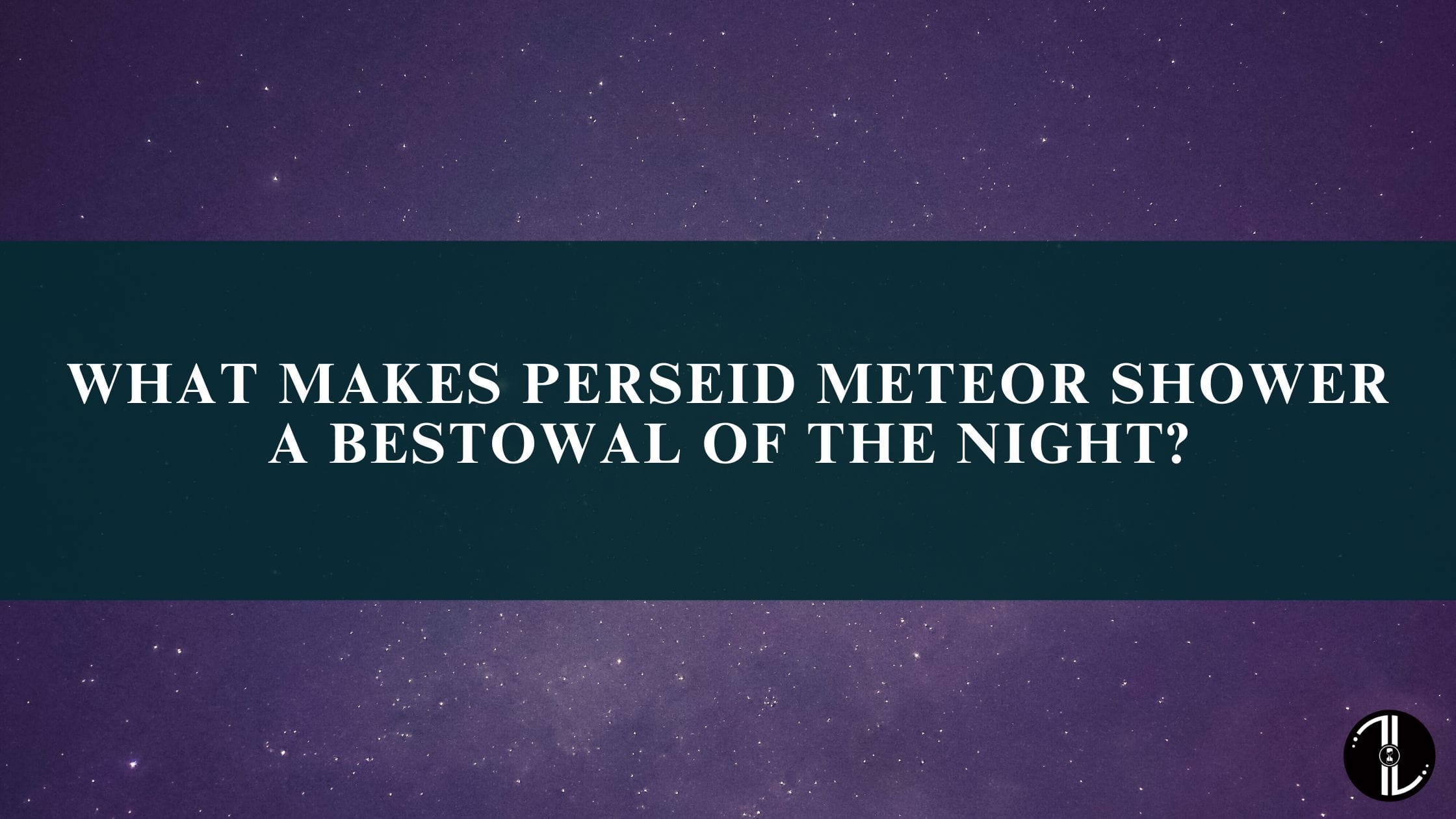 What Makes Perseid Meteor Shower A Bestowal Of The Night?