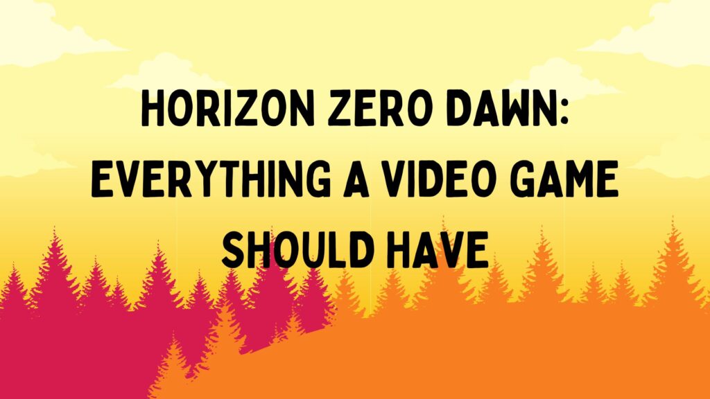 Horizon Zero Dawn: Everything a Video Game Should Have
